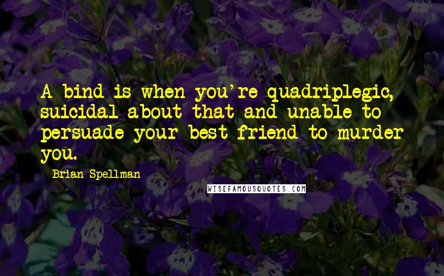 Brian Spellman quotes: A bind is when you're quadriplegic, suicidal about that and unable to persuade your best friend to murder you.