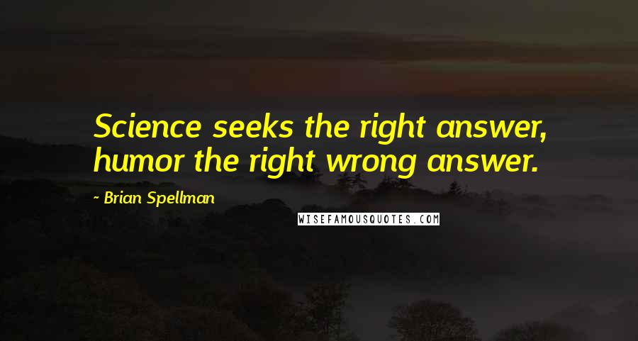 Brian Spellman quotes: Science seeks the right answer, humor the right wrong answer.