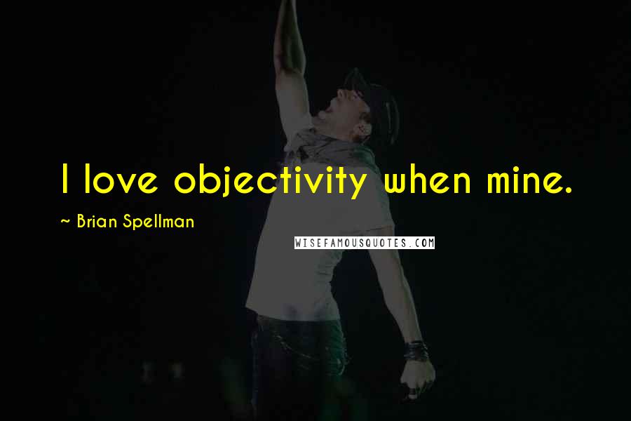Brian Spellman quotes: I love objectivity when mine.