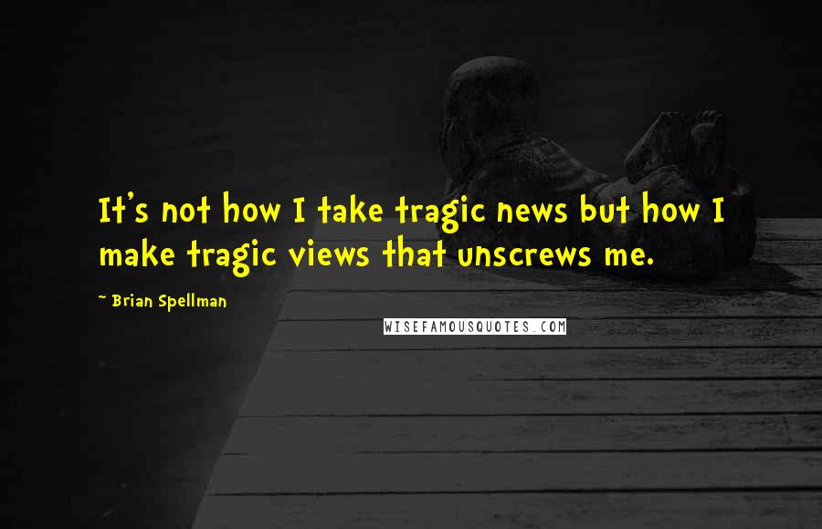 Brian Spellman quotes: It's not how I take tragic news but how I make tragic views that unscrews me.