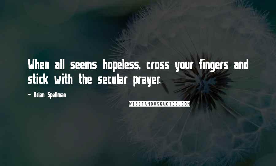 Brian Spellman quotes: When all seems hopeless, cross your fingers and stick with the secular prayer.