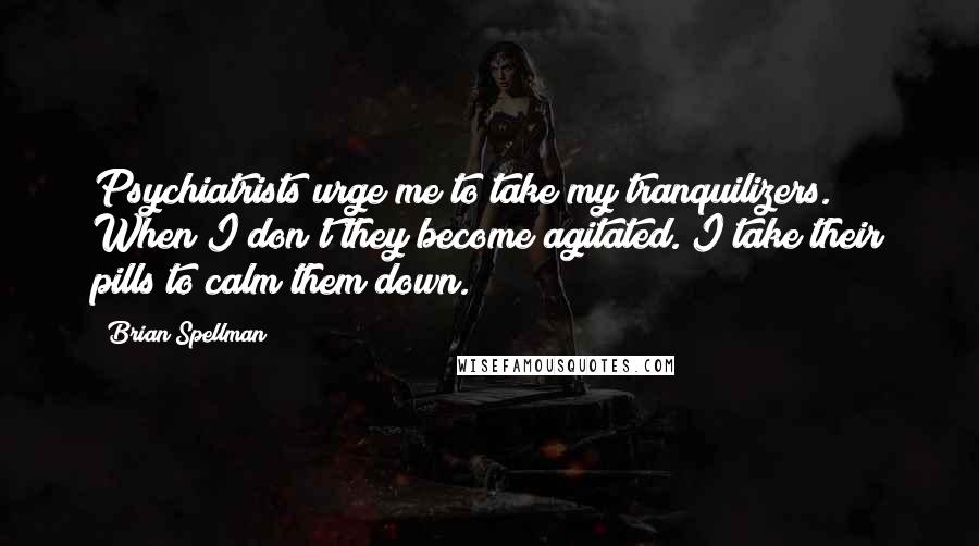 Brian Spellman quotes: Psychiatrists urge me to take my tranquilizers. When I don't they become agitated. I take their pills to calm them down.