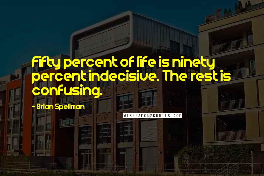 Brian Spellman quotes: Fifty percent of life is ninety percent indecisive. The rest is confusing.