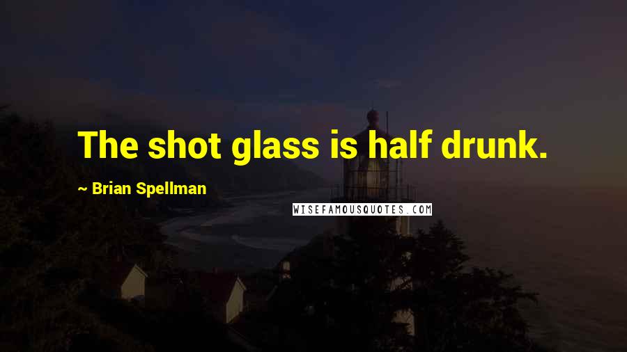 Brian Spellman quotes: The shot glass is half drunk.
