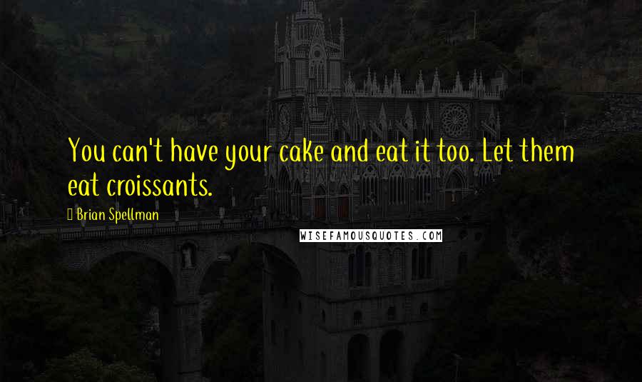 Brian Spellman quotes: You can't have your cake and eat it too. Let them eat croissants.