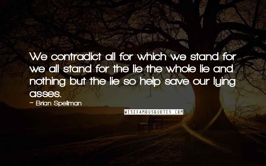 Brian Spellman quotes: We contradict all for which we stand for we all stand for the lie the whole lie and nothing but the lie so help save our lying asses.
