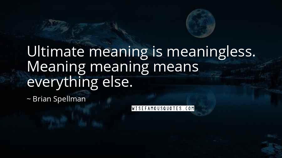 Brian Spellman quotes: Ultimate meaning is meaningless. Meaning meaning means everything else.