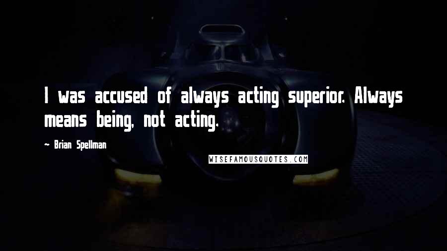 Brian Spellman quotes: I was accused of always acting superior. Always means being, not acting.