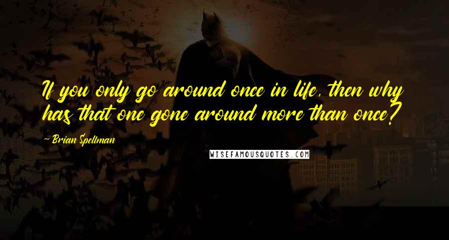 Brian Spellman quotes: If you only go around once in life, then why has that one gone around more than once?