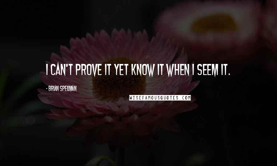 Brian Spellman quotes: I can't prove it yet know it when I seem it.