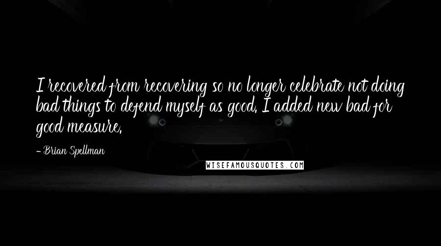 Brian Spellman quotes: I recovered from recovering so no longer celebrate not doing bad things to defend myself as good. I added new bad for good measure.