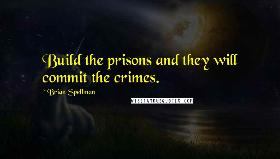 Brian Spellman quotes: Build the prisons and they will commit the crimes.