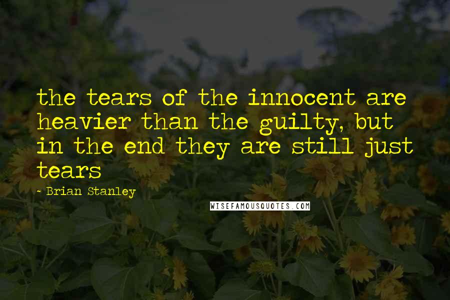 Brian Stanley quotes: the tears of the innocent are heavier than the guilty, but in the end they are still just tears