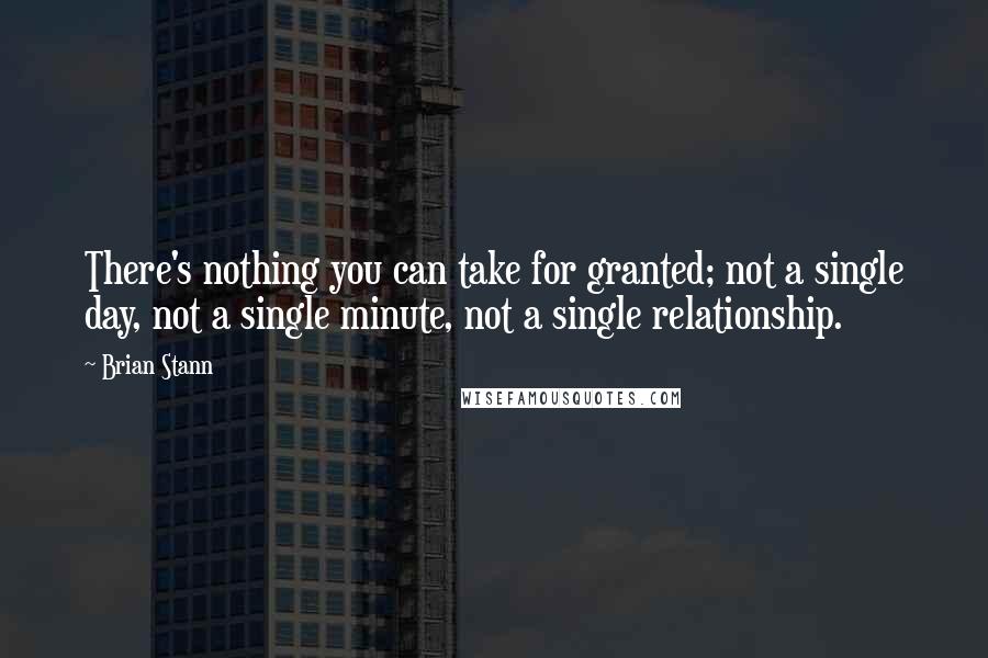 Brian Stann quotes: There's nothing you can take for granted; not a single day, not a single minute, not a single relationship.