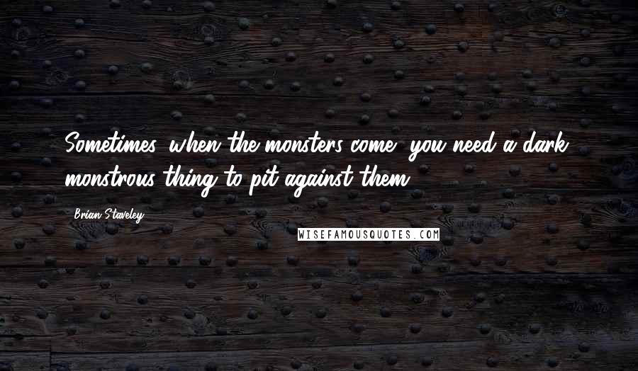 Brian Staveley quotes: Sometimes, when the monsters come, you need a dark, monstrous thing to pit against them.