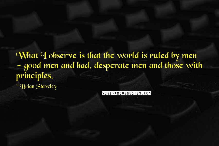 Brian Staveley quotes: What I observe is that the world is ruled by men - good men and bad, desperate men and those with principles.
