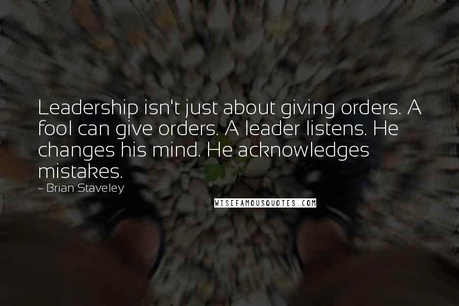 Brian Staveley quotes: Leadership isn't just about giving orders. A fool can give orders. A leader listens. He changes his mind. He acknowledges mistakes.
