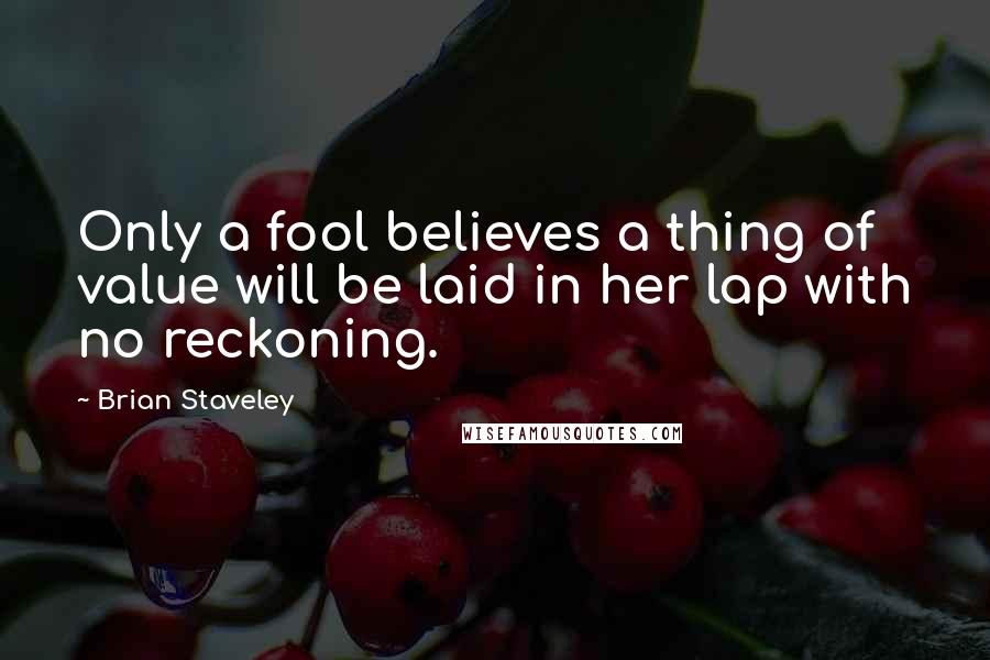 Brian Staveley quotes: Only a fool believes a thing of value will be laid in her lap with no reckoning.