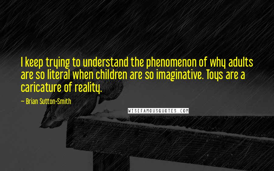 Brian Sutton-Smith quotes: I keep trying to understand the phenomenon of why adults are so literal when children are so imaginative. Toys are a caricature of reality.