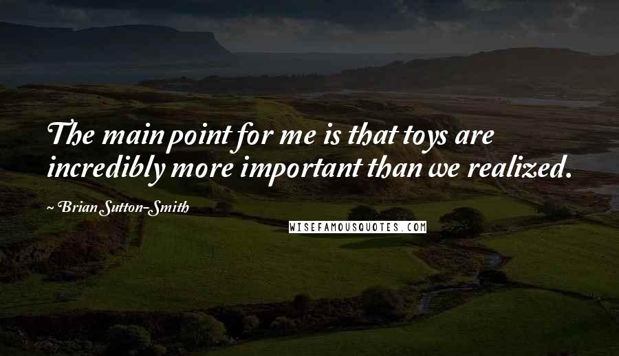 Brian Sutton-Smith quotes: The main point for me is that toys are incredibly more important than we realized.