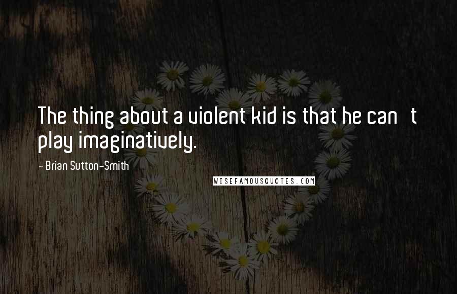 Brian Sutton-Smith quotes: The thing about a violent kid is that he can't play imaginatively.