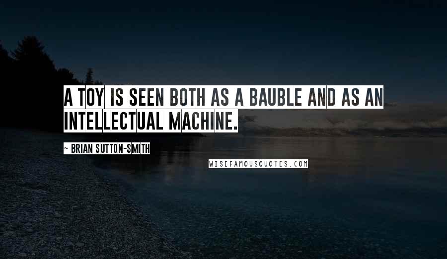 Brian Sutton-Smith quotes: A toy is seen both as a bauble and as an intellectual machine.