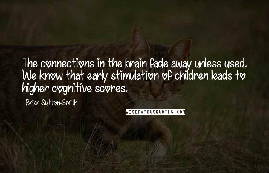 Brian Sutton-Smith quotes: The connections in the brain fade away unless used. We know that early stimulation of children leads to higher cognitive scores.