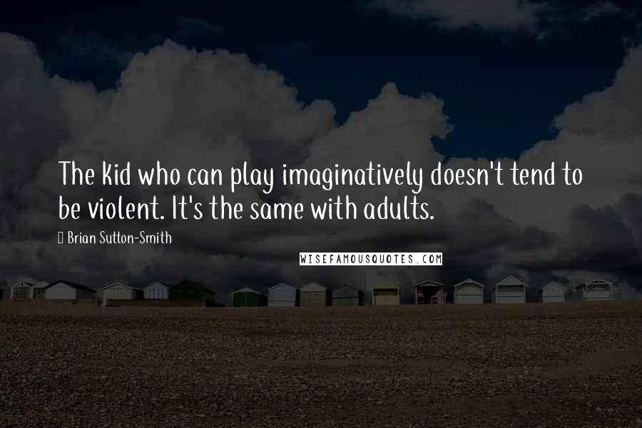 Brian Sutton-Smith quotes: The kid who can play imaginatively doesn't tend to be violent. It's the same with adults.