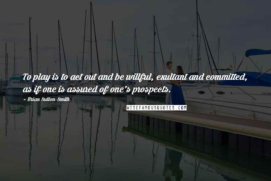 Brian Sutton-Smith quotes: To play is to act out and be willful, exultant and committed, as if one is assured of one's prospects.