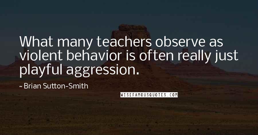 Brian Sutton-Smith quotes: What many teachers observe as violent behavior is often really just playful aggression.