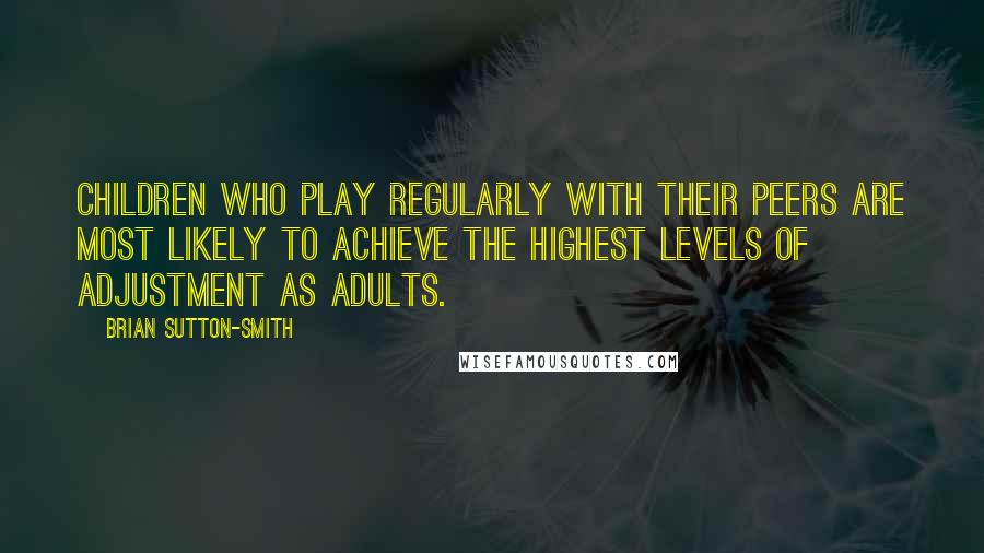 Brian Sutton-Smith quotes: Children who play regularly with their peers are most likely to achieve the highest levels of adjustment as adults.