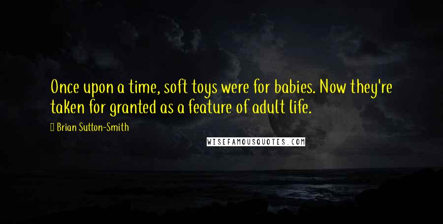 Brian Sutton-Smith quotes: Once upon a time, soft toys were for babies. Now they're taken for granted as a feature of adult life.