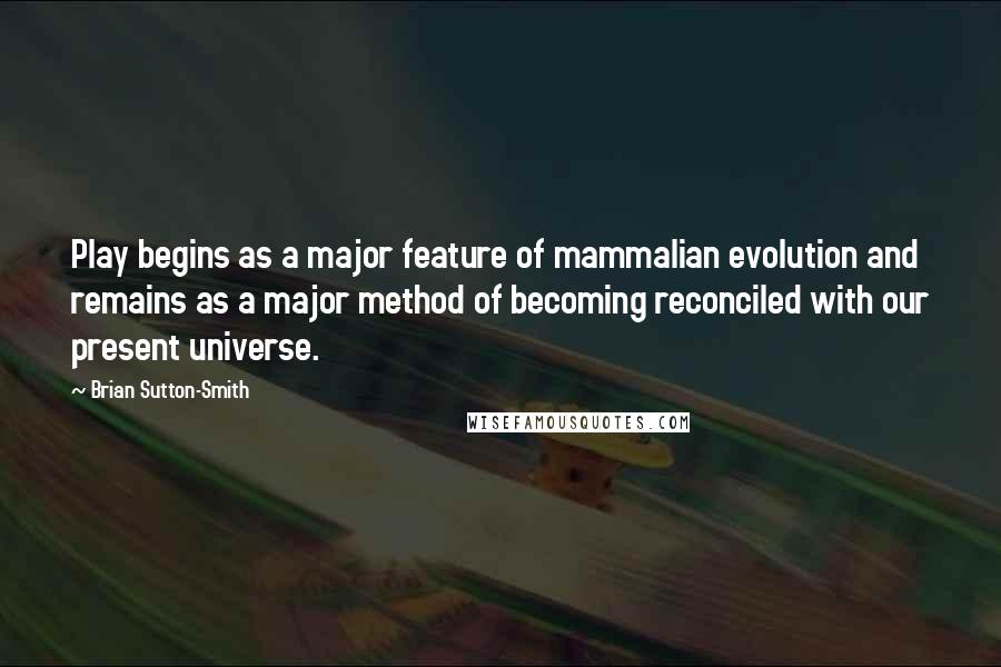 Brian Sutton-Smith quotes: Play begins as a major feature of mammalian evolution and remains as a major method of becoming reconciled with our present universe.