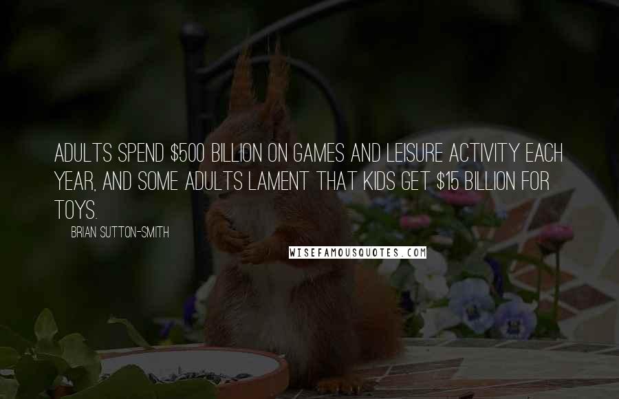 Brian Sutton-Smith quotes: Adults spend $500 billion on games and leisure activity each year, and some adults lament that kids get $15 billion for toys.