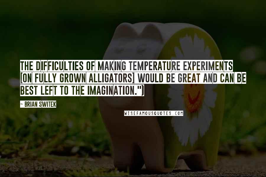 Brian Switek quotes: the difficulties of making temperature experiments [on fully grown alligators] would be great and can be best left to the imagination.")