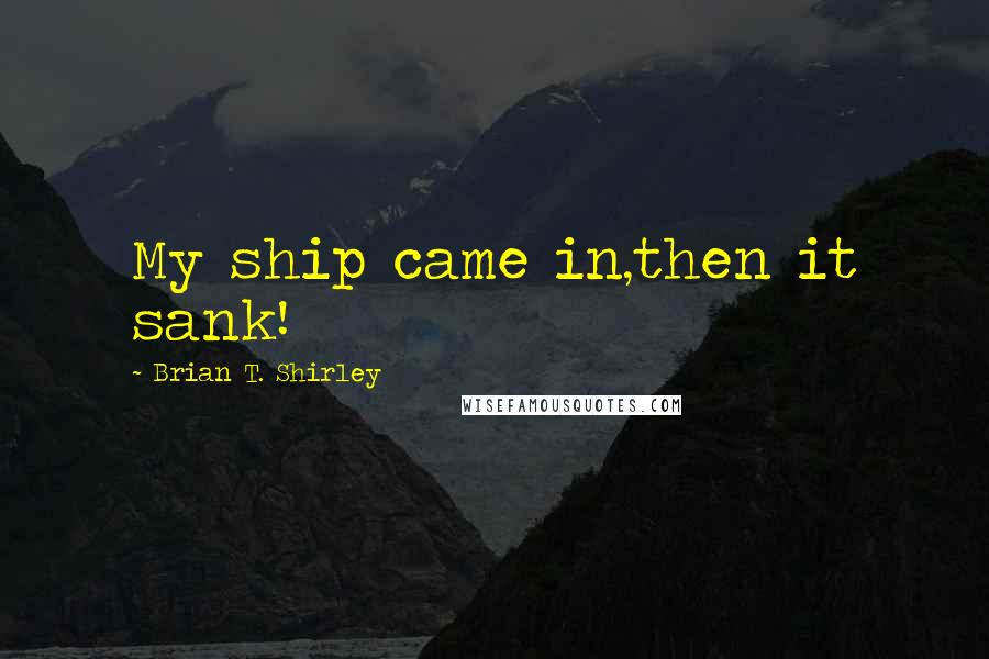 Brian T. Shirley quotes: My ship came in,then it sank!