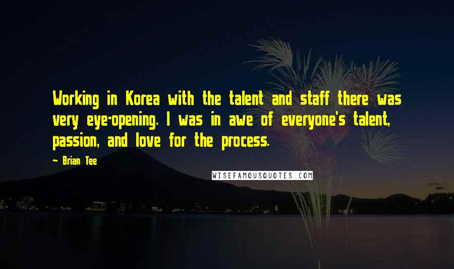 Brian Tee quotes: Working in Korea with the talent and staff there was very eye-opening. I was in awe of everyone's talent, passion, and love for the process. Brian Tee quotes: Working in Korea with the talent and staff there was very eye-opening. I was in awe of everyone's talent, passion, and love for the process.