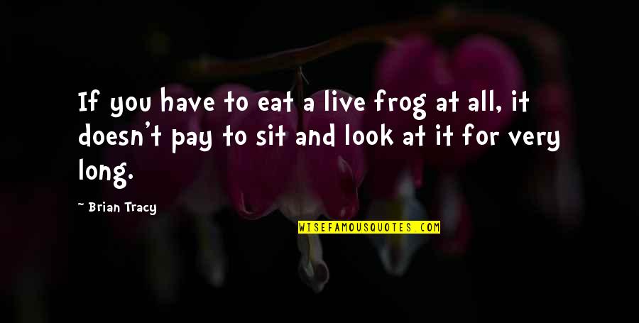 Brian Tracy Eat That Frog Quotes By Brian Tracy: If you have to eat a live frog