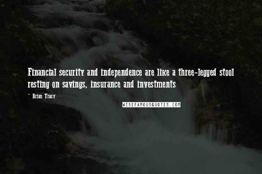 Brian Tracy quotes: Financial security and independence are like a three-legged stool resting on savings, insurance and investments