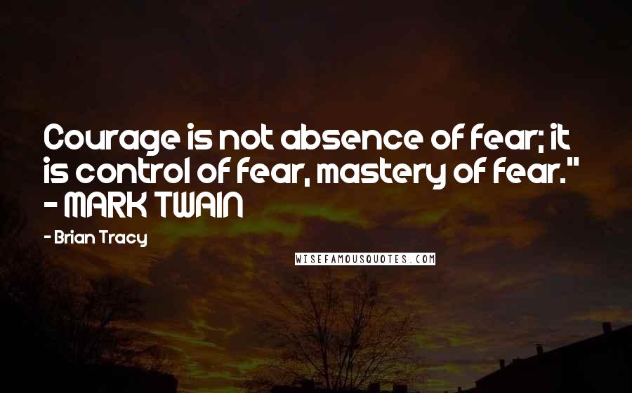 Brian Tracy quotes: Courage is not absence of fear; it is control of fear, mastery of fear." - MARK TWAIN