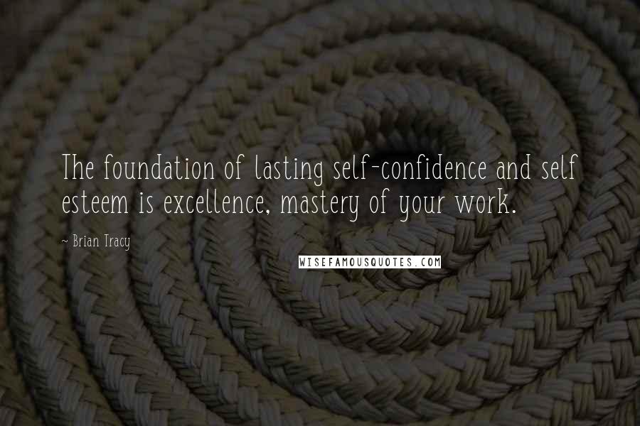 Brian Tracy quotes: The foundation of lasting self-confidence and self esteem is excellence, mastery of your work.
