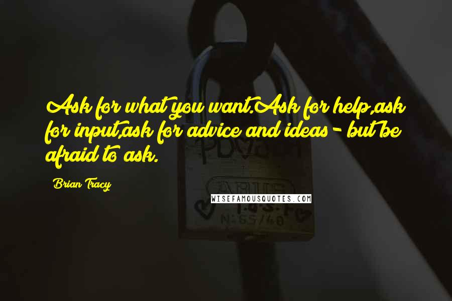 Brian Tracy quotes: Ask for what you want.Ask for help,ask for input,ask for advice and ideas- but be afraid to ask.