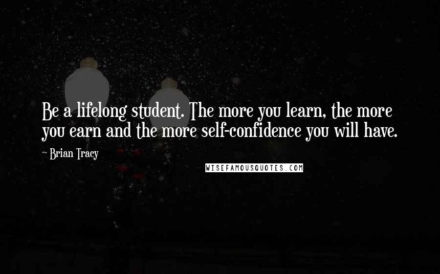 Brian Tracy quotes: Be a lifelong student. The more you learn, the more you earn and the more self-confidence you will have.