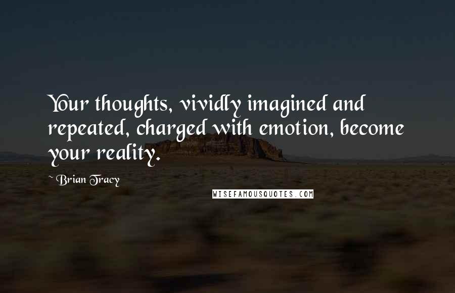 Brian Tracy quotes: Your thoughts, vividly imagined and repeated, charged with emotion, become your reality.