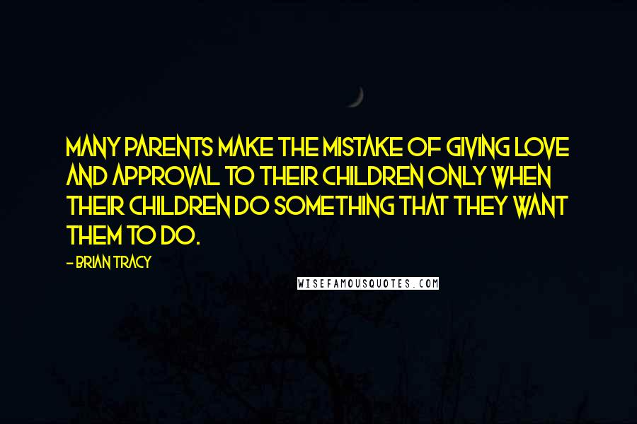 Brian Tracy quotes: Many parents make the mistake of giving love and approval to their children only when their children do something that they want them to do.