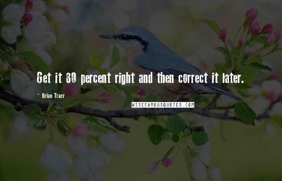 Brian Tracy quotes: Get it 80 percent right and then correct it later.