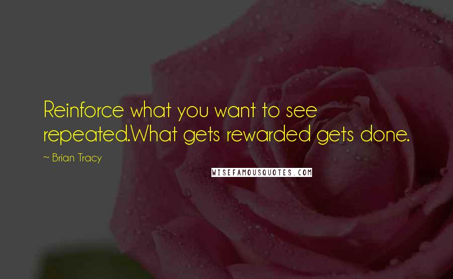 Brian Tracy quotes: Reinforce what you want to see repeated.What gets rewarded gets done.