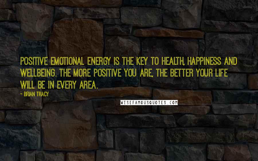 Brian Tracy quotes: Positive emotional energy is the key to health, happiness and wellbeing. The more positive you are, the better your life will be in every area.