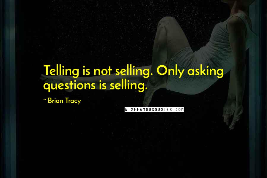 Brian Tracy quotes: Telling is not selling. Only asking questions is selling.