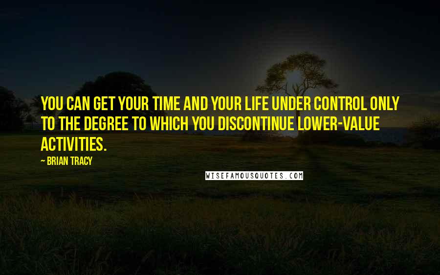 Brian Tracy quotes: You can get your time and your life under control only to the degree to which you discontinue lower-value activities.